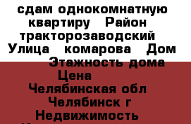 сдам однокомнатную квартиру › Район ­ тракторозаводский › Улица ­ комарова › Дом ­ 135 › Этажность дома ­ 9 › Цена ­ 10 000 - Челябинская обл., Челябинск г. Недвижимость » Квартиры аренда   . Челябинская обл.,Челябинск г.